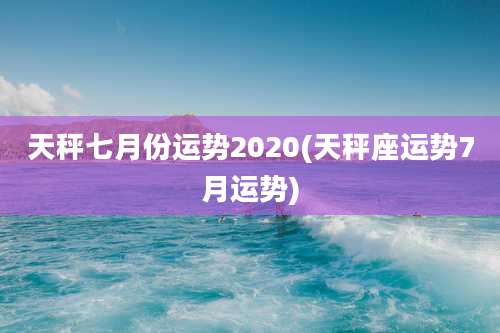天秤七月份运势2020(天秤座运势7月运势)