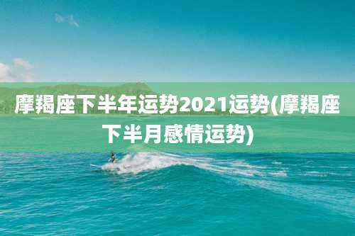 摩羯座下半年运势2021运势(摩羯座下半月感情运势)