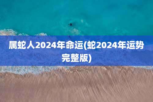 属蛇人2024年命运(蛇2024年运势完整版)