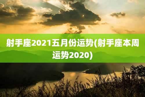 射手座2021五月份运势(射手座本周运势2020)