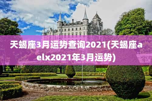 天蝎座3月运势查询2021(天蝎座aelx2021年3月运势)