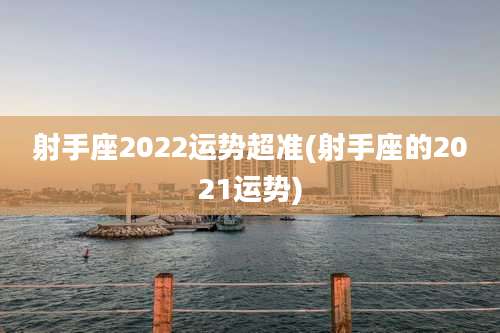 射手座2022运势超准(射手座的2021运势)