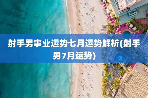 射手男事业运势七月运势解析(射手男7月运势)