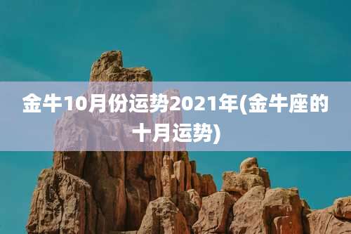 金牛10月份运势2021年(金牛座的十月运势)