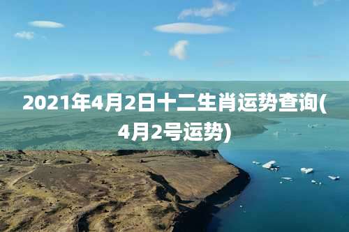 2021年4月2日十二生肖运势查询(4月2号运势)