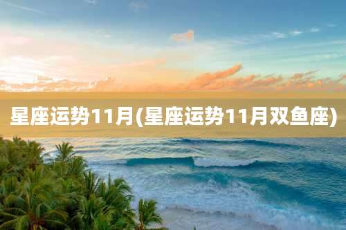 星座运势11月(星座运势11月双鱼座)