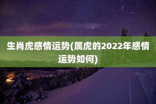 生肖虎感情运势(属虎的2022年感情运势如何)