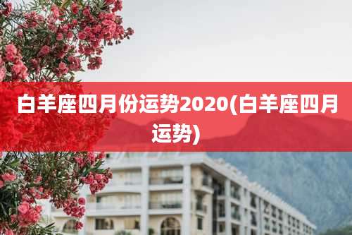 白羊座四月份运势2020(白羊座四月运势)
