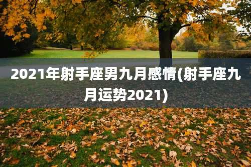 2021年射手座男九月感情(射手座九月运势2021)