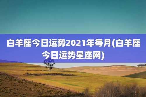 白羊座今日运势2021年每月(白羊座今日运势星座网)