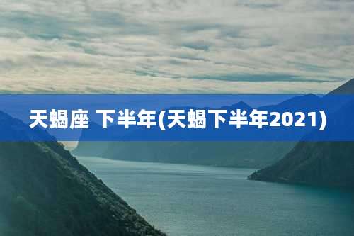 天蝎座 下半年(天蝎下半年2021)
