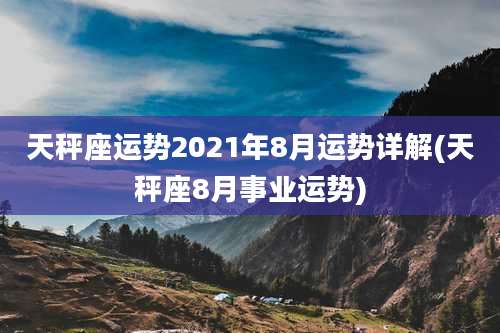 天秤座运势2021年8月运势详解(天秤座8月事业运势)
