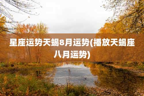 星座运势天蝎8月运势(播放天蝎座八月运势)