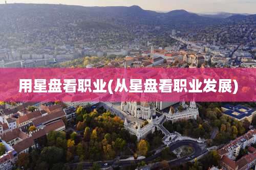 用星盘看职业(从星盘看职业发展)