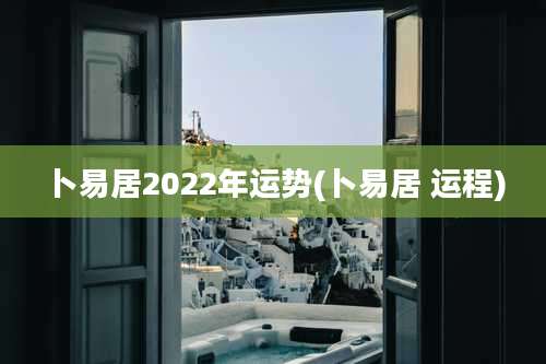 卜易居2022年运势(卜易居 运程)