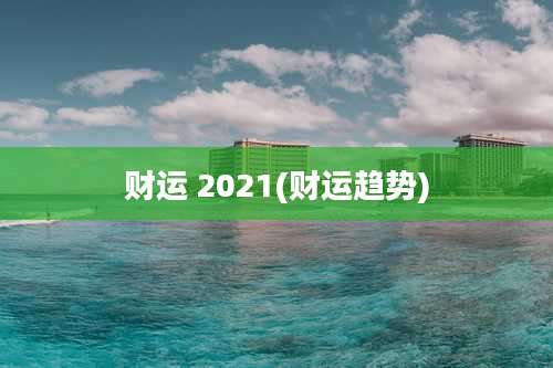 财运 2021(财运趋势)