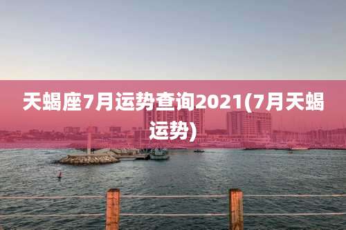 天蝎座7月运势查询2021(7月天蝎运势)