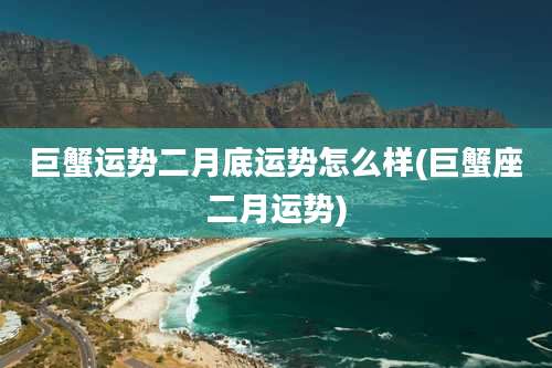 巨蟹运势二月底运势怎么样(巨蟹座二月运势)