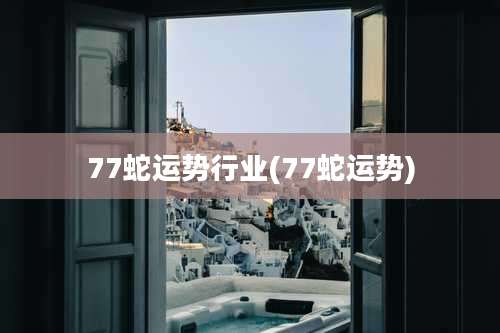 77蛇运势行业(77蛇运势)