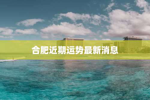 合肥近期运势最新消息