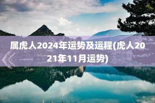 属虎人2024年运势及运程(虎人2021年11月运势)