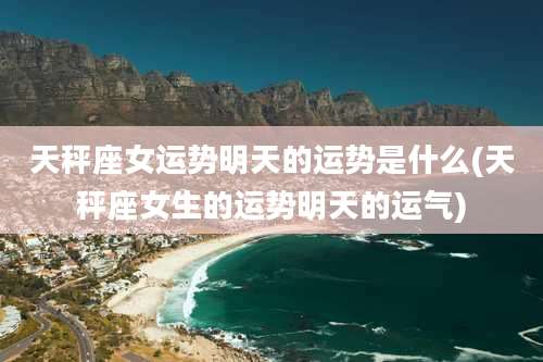 天秤座女运势明天的运势是什么(天秤座女生的运势明天的运气)