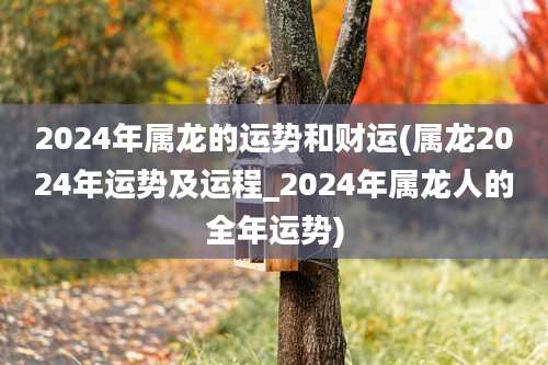 2024年属龙的运势和财运(属龙2024年运势及运程_2024年属龙人的全年运势)