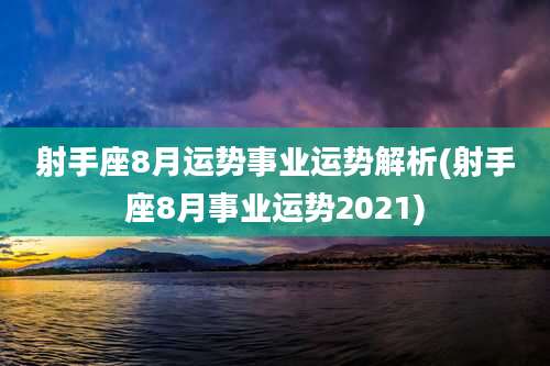 射手座8月运势事业运势解析(射手座8月事业运势2021)