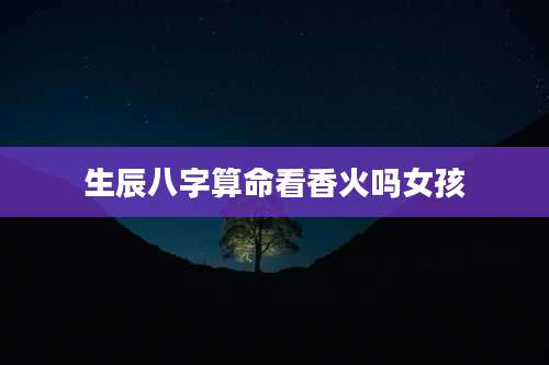 生辰八字算命看香火吗女孩