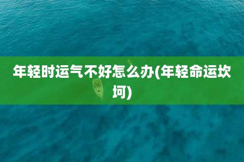 年轻时运气不好怎么办(年轻命运坎坷)