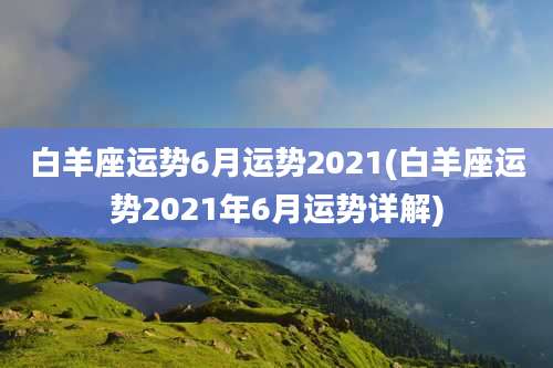 白羊座运势6月运势2021(白羊座运势2021年6月运势详解)