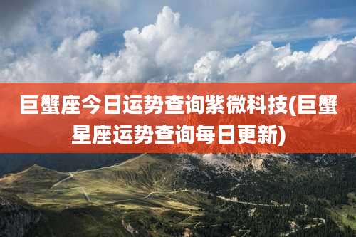 巨蟹座今日运势查询紫微科技(巨蟹星座运势查询每日更新)