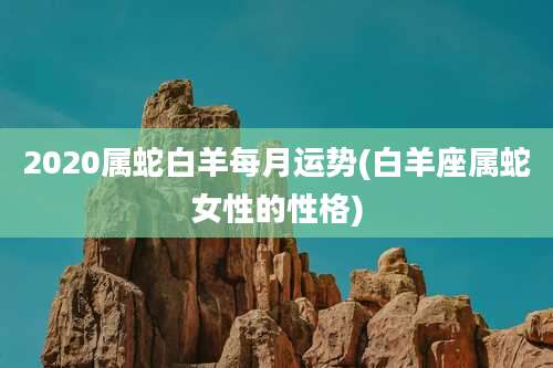 2020属蛇白羊每月运势(白羊座属蛇女性的性格)