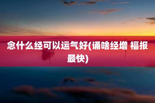 念什么经可以运气好(诵啥经增 福报最快)