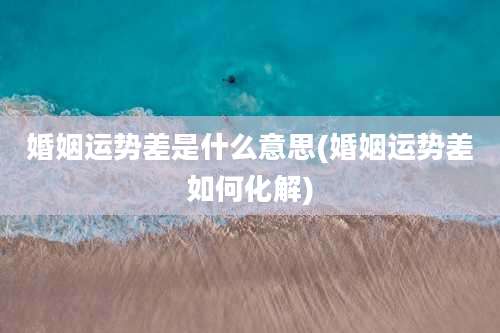 婚姻运势差是什么意思(婚姻运势差如何化解)