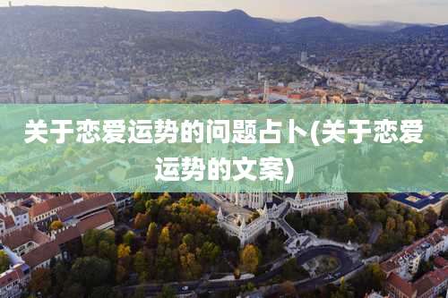 关于恋爱运势的问题占卜(关于恋爱运势的文案)