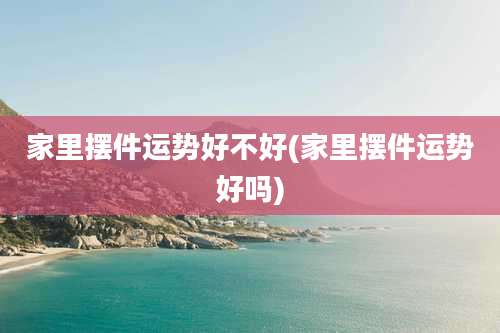 家里摆件运势好不好(家里摆件运势好吗)