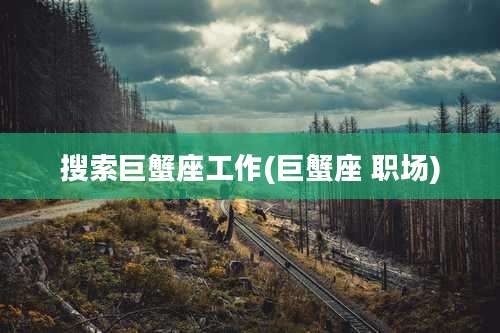 搜索巨蟹座工作(巨蟹座 职场)