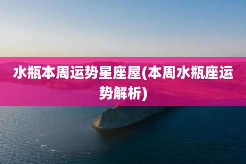 水瓶本周运势星座屋(本周水瓶座运势解析)