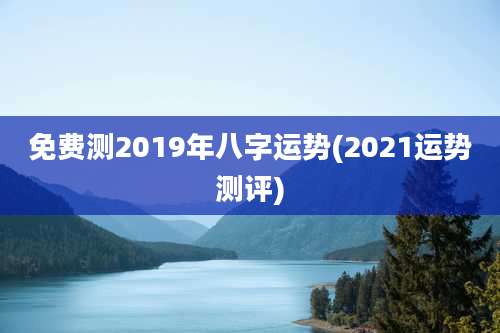免费测2019年八字运势(2021运势测评)