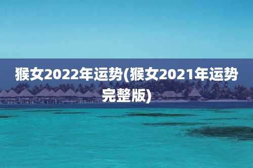 猴女2022年运势(猴女2021年运势完整版)