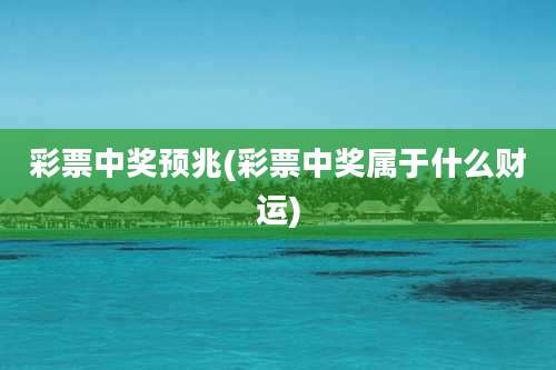 彩票中奖预兆(彩票中奖属于什么财运)