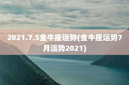 2021.7.5金牛座运势(金牛座运势7月运势2021)