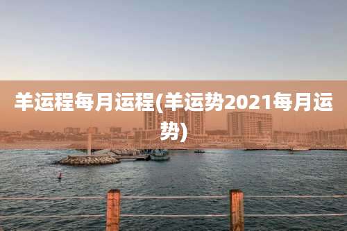 羊运程每月运程(羊运势2021每月运势)