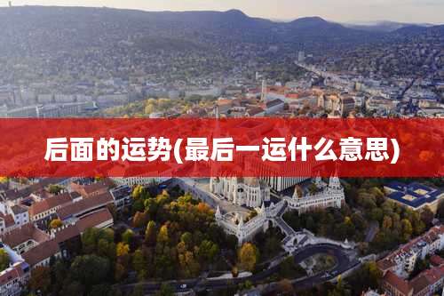后面的运势(最后一运什么意思)