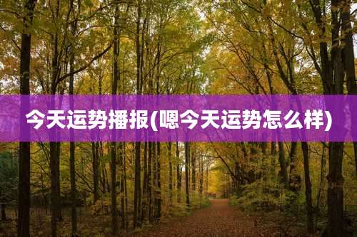 今天运势播报(嗯今天运势怎么样)