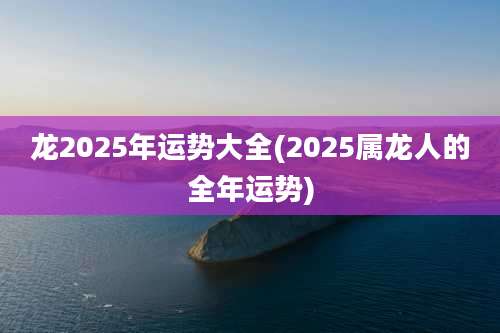 龙2025年运势大全(2025属龙人的全年运势)