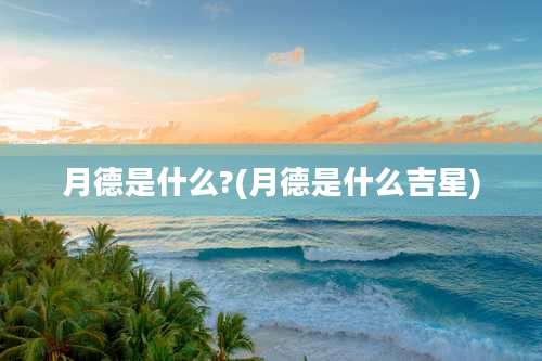 月德是什么?(月德是什么吉星)