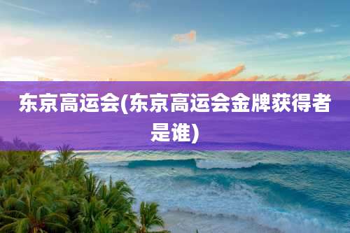 东京高运会(东京高运会金牌获得者是谁)