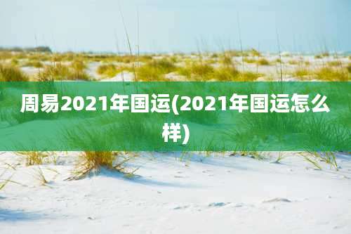 周易2021年国运(2021年国运怎么样)